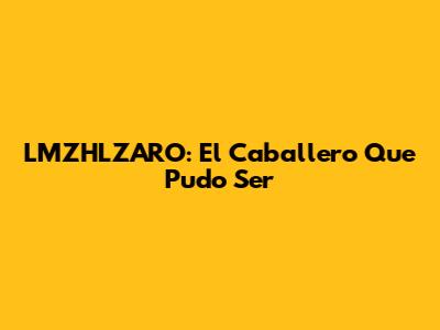 LMZHLZARO: El Caballero Que Pudo Ser