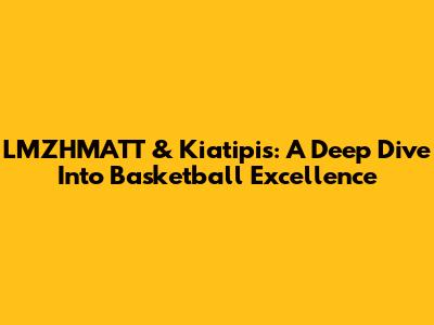 LMZHMATT & Kiatipis: A Deep Dive Into Basketball Excellence