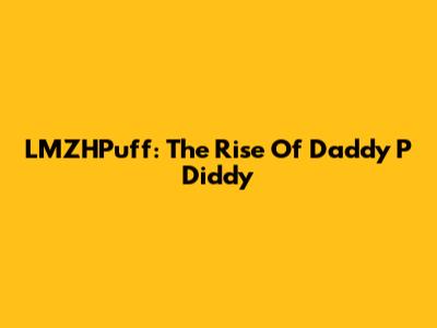 LMZHPuff: The Rise Of Daddy P Diddy