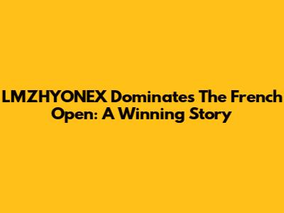 LMZHYONEX Dominates The French Open: A Winning Story