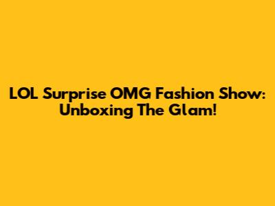 LOL Surprise OMG Fashion Show: Unboxing The Glam!