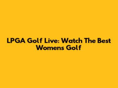 LPGA Golf Live: Watch The Best Women's Golf