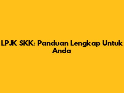 LPJK SKK: Panduan Lengkap Untuk Anda