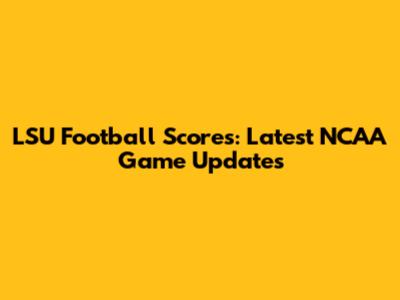 LSU Football Scores: Latest NCAA Game Updates
