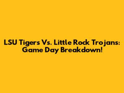LSU Tigers Vs. Little Rock Trojans: Game Day Breakdown!