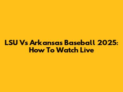 LSU Vs Arkansas Baseball 2025: How To Watch Live