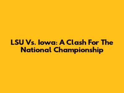 LSU Vs. Iowa: A Clash For The National Championship