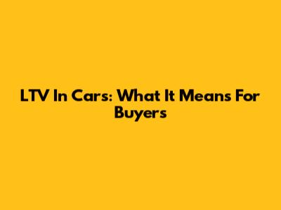 LTV In Cars: What It Means For Buyers