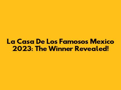 La Casa De Los Famosos Mexico 2023: The Winner Revealed!