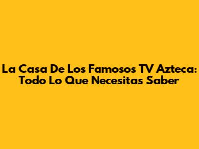 La Casa De Los Famosos TV Azteca: Todo Lo Que Necesitas Saber