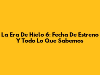 La Era De Hielo 6: Fecha De Estreno Y Todo Lo Que Sabemos