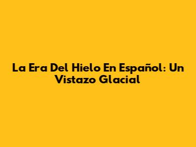 La Era Del Hielo En Español: Un Vistazo Glacial