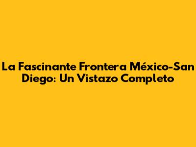 La Fascinante Frontera México-San Diego: Un Vistazo Completo