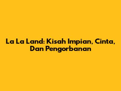 La La Land: Kisah Impian, Cinta, Dan Pengorbanan