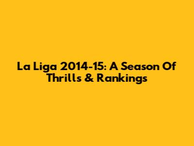 La Liga 2014-15: A Season Of Thrills & Rankings