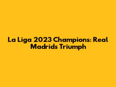 La Liga 2023 Champions: Real Madrid's Triumph