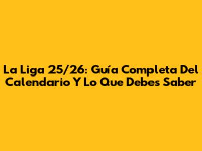 La Liga 25/26: Guía Completa Del Calendario Y Lo Que Debes Saber