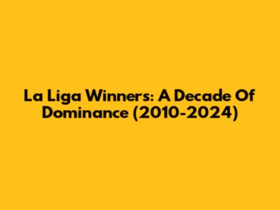 La Liga Winners: A Decade Of Dominance (2010-2024)