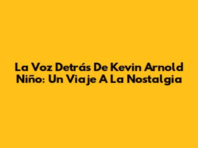 La Voz Detrás De Kevin Arnold Niño: Un Viaje A La Nostalgia