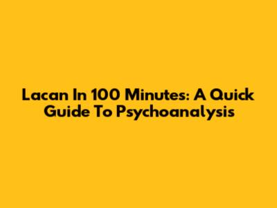 Lacan In 100 Minutes: A Quick Guide To Psychoanalysis