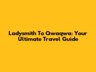 Ladysmith To Qwaqwa: Your Ultimate Travel Guide