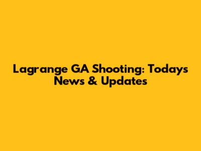 Lagrange GA Shooting: Today's News & Updates