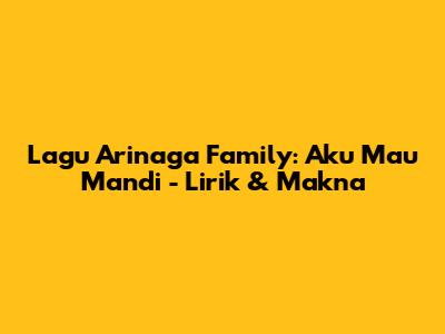 Lagu Arinaga Family: Aku Mau Mandi - Lirik & Makna
