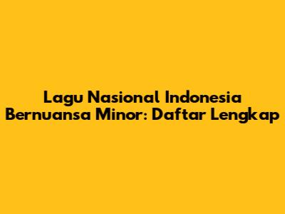 Lagu Nasional Indonesia Bernuansa Minor: Daftar Lengkap