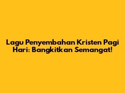 Lagu Penyembahan Kristen Pagi Hari: Bangkitkan Semangat!