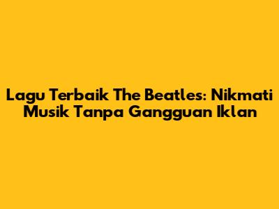 Lagu Terbaik The Beatles: Nikmati Musik Tanpa Gangguan Iklan