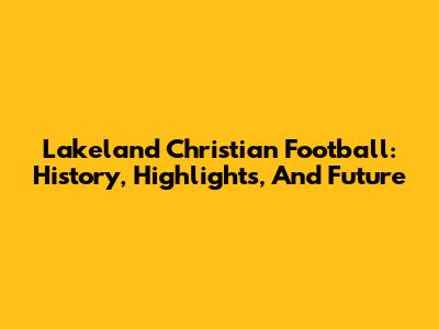 Lakeland Christian Football: History, Highlights, And Future