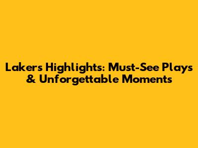 Lakers Highlights: Must-See Plays & Unforgettable Moments