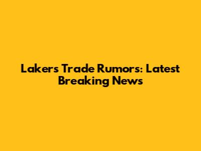 Lakers Trade Rumors: Latest Breaking News