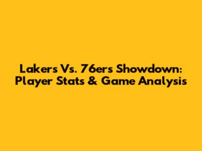 Lakers Vs. 76ers Showdown: Player Stats & Game Analysis