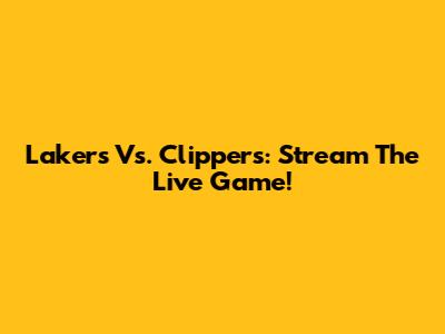 Lakers Vs. Clippers: Stream The Live Game!