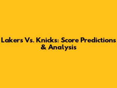 Lakers Vs. Knicks: Score Predictions & Analysis