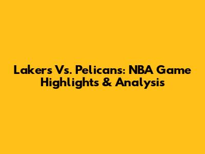Lakers Vs. Pelicans: NBA Game Highlights & Analysis