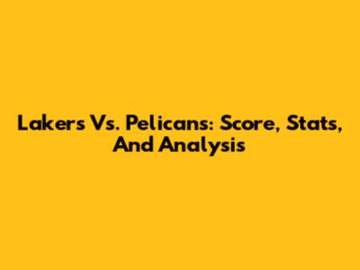 Lakers Vs. Pelicans: Score, Stats, And Analysis
