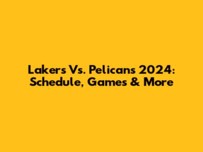 Lakers Vs. Pelicans 2024: Schedule, Games & More