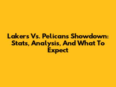 Lakers Vs. Pelicans Showdown: Stats, Analysis, And What To Expect