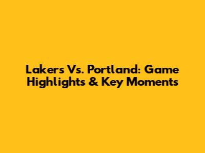 Lakers Vs. Portland: Game Highlights & Key Moments
