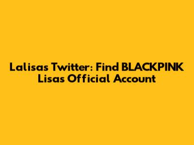 Lalisa's Twitter: Find BLACKPINK Lisa's Official Account