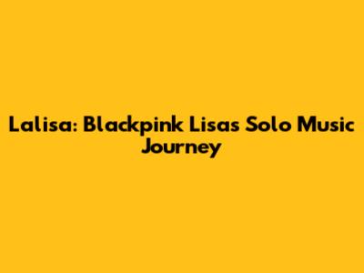 Lalisa: Blackpink Lisa's Solo Music Journey