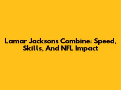 Lamar Jackson's Combine: Speed, Skills, And NFL Impact