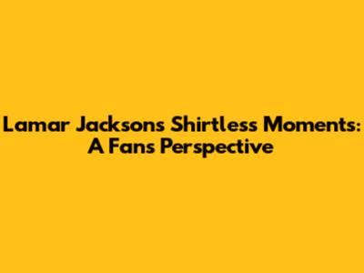 Lamar Jackson's Shirtless Moments: A Fan's Perspective