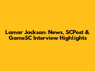 Lamar Jackson: News, SCPost & GameSC Interview Highlights