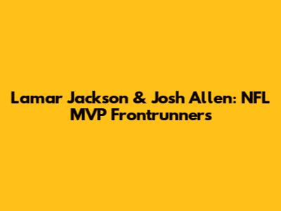 Lamar Jackson & Josh Allen: NFL MVP Frontrunners