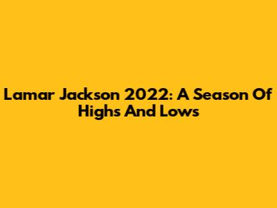 Lamar Jackson 2022: A Season Of Highs And Lows