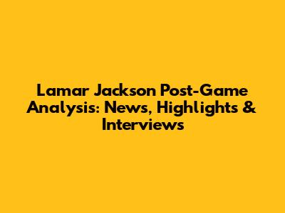 Lamar Jackson Post-Game Analysis: News, Highlights & Interviews