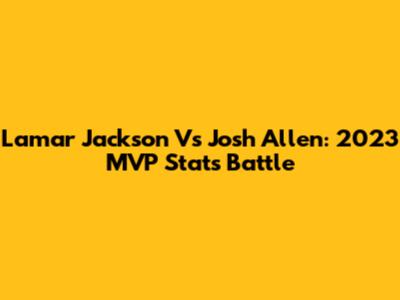Lamar Jackson Vs Josh Allen: 2023 MVP Stats Battle